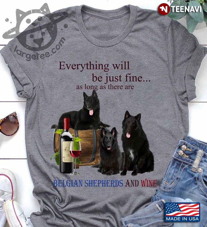 Everything Will Be Just Fine As Long As There Are Belgian Shepherds And Wine