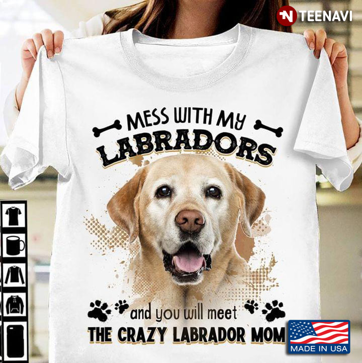 Mess With My Labradors And You Will Meet The Crazy Labrador Mom
