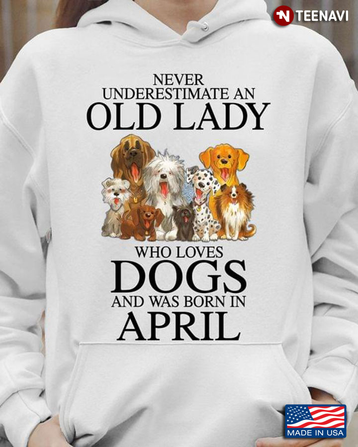 Never Underestimate An Old Lady Who Loves Dogs And Was Born In April