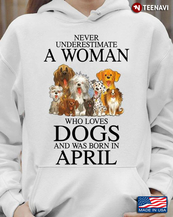 Never Underestimate A Woman Who Loves Dogs And Was Born In April