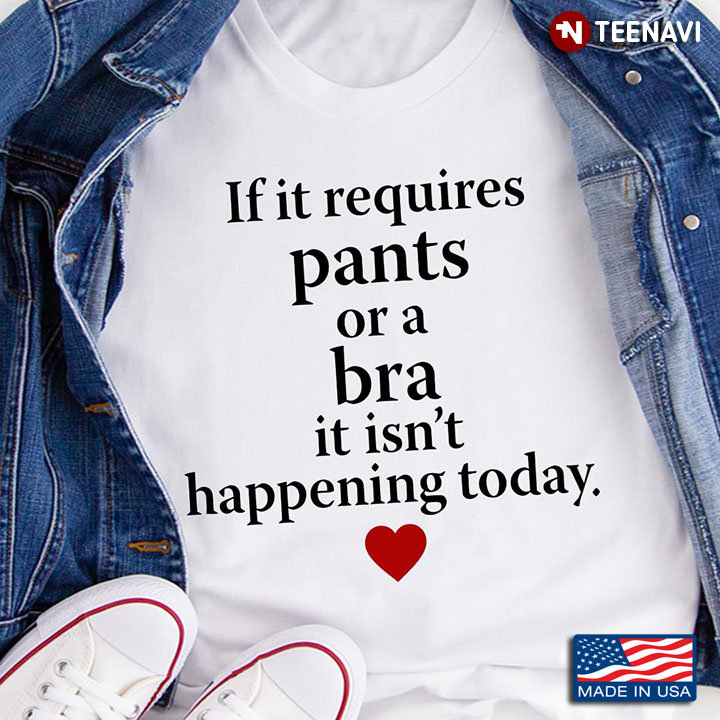 If It Requires Pants Or A Bra It Isn't Happening Today