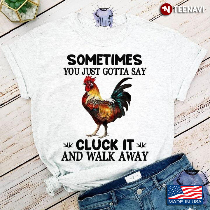 Rooster Sometimes You Just Gotta Say Cluck It And Walk Away