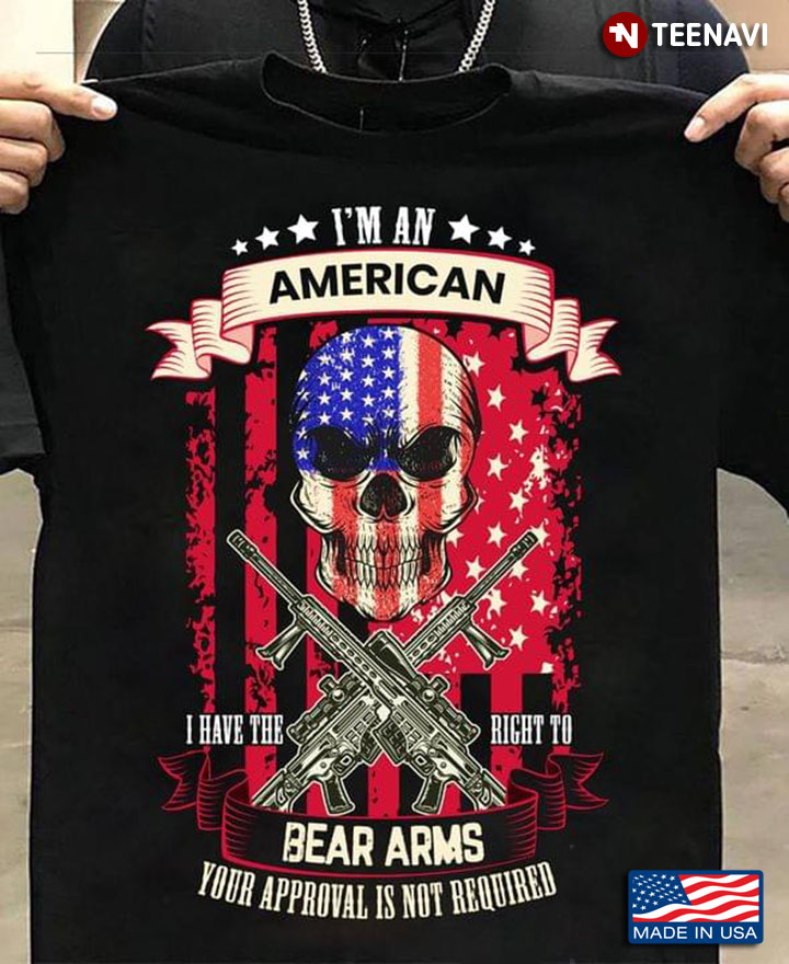 I'm An American I Have The Right To Bear Arms Your Approval Is Not Required Skull And Guns