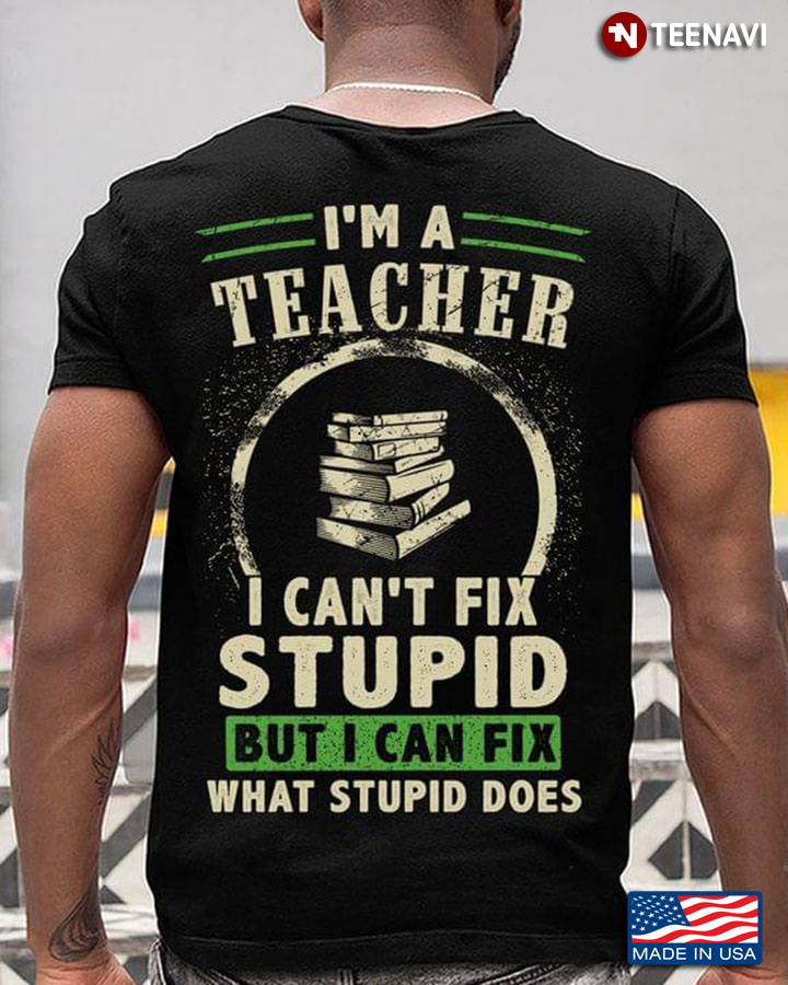 I'm A Teacher I Can't Fix Stupid But I Can Fix What Stupid Does