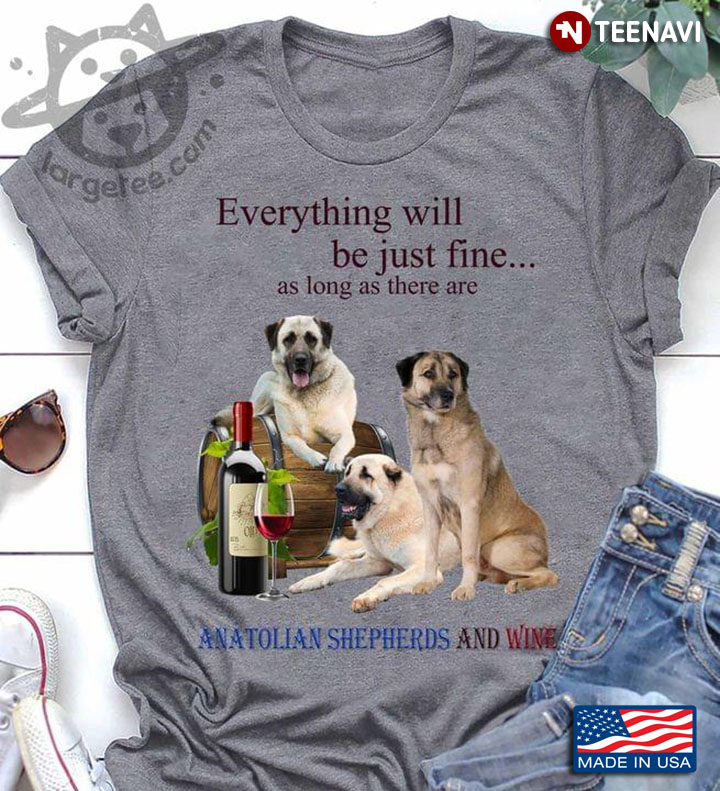 Everything Will Be Just Fine As Long As There Are Anatolian Shepherds And Wine