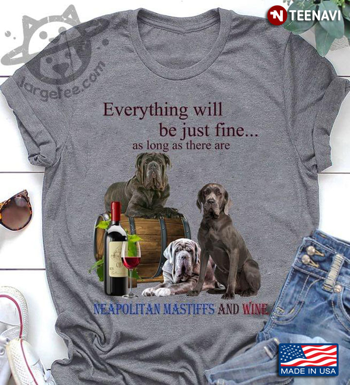 Everything Will Be Just Fine As Long As There Are Neapolitan Mastiffs And Wine