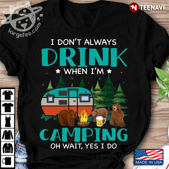 I Don't Drink When I'm Camping Oh Wait Yes I Do Bears And Beer