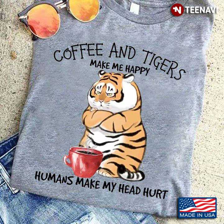 Coffee And Tigers Make Me Happy Humans Make My Head Hurt