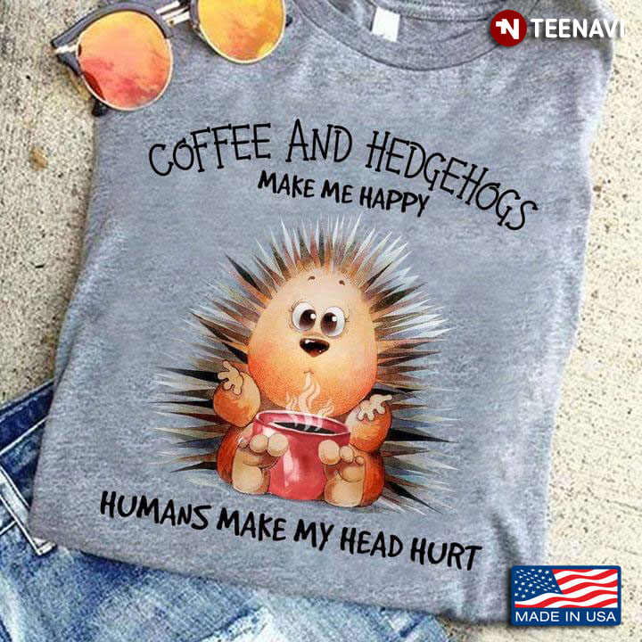 Coffee And Hedgehogs Make Me Happy Humans Make My Head Hurt