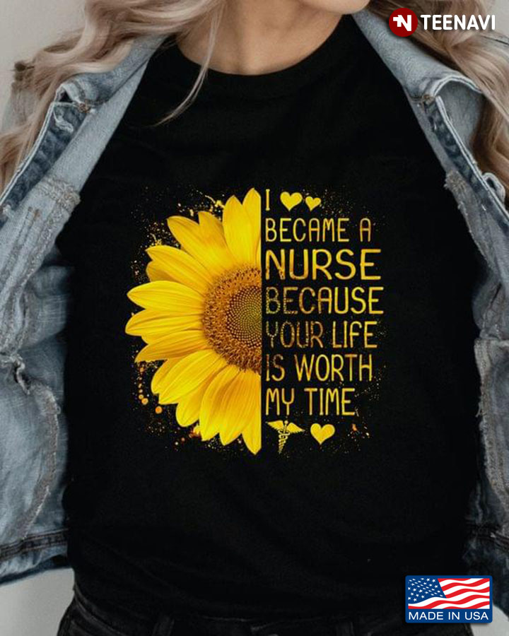 I Became A Nurse Because Your Life Is Worth My Time Sunflower