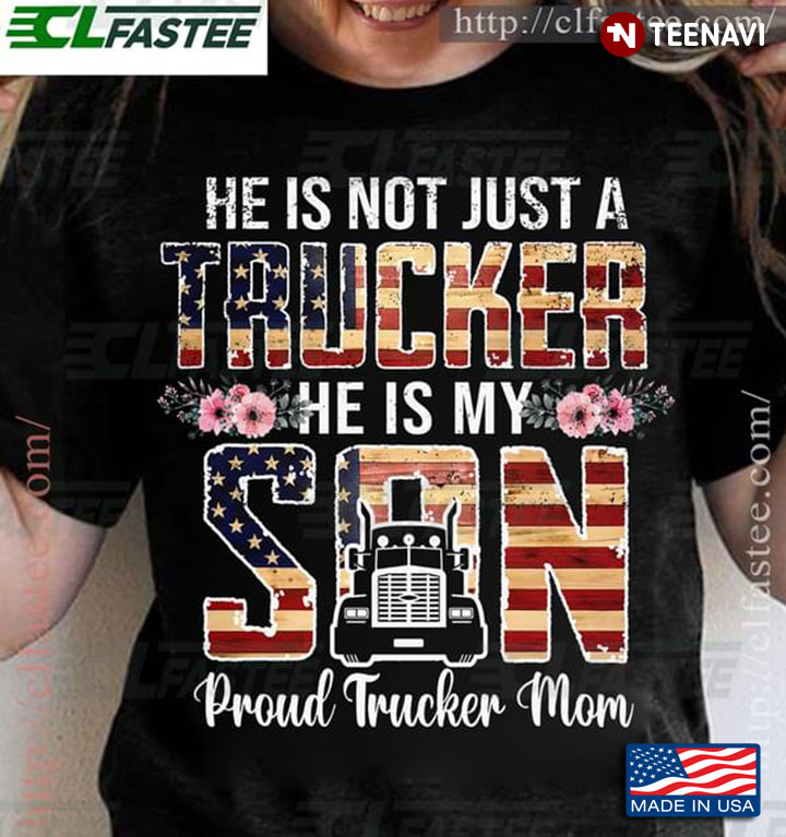 He Is Not Just A Trucker He Is My Son Proud Trucker Mom