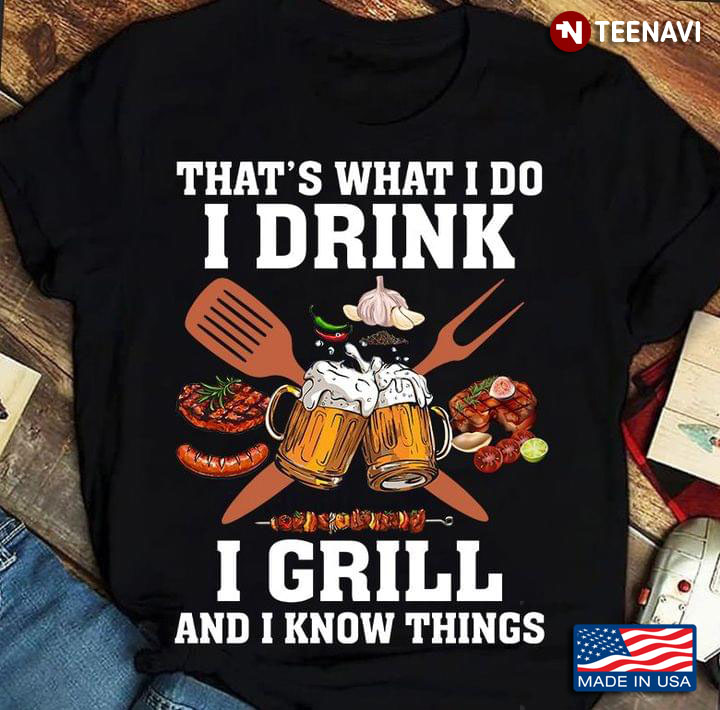 That's What I Do I Drink I Grill And I Know Things Beer And BBQ