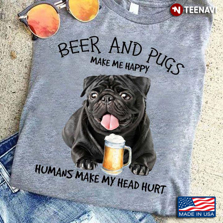 Beer And Pugs Make Me Happy Humans Make My Head Hurt
