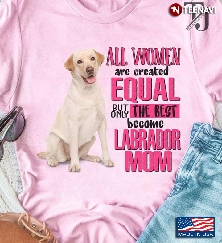 All Women Are Created Equal But Only The Best Become Labrador Mom