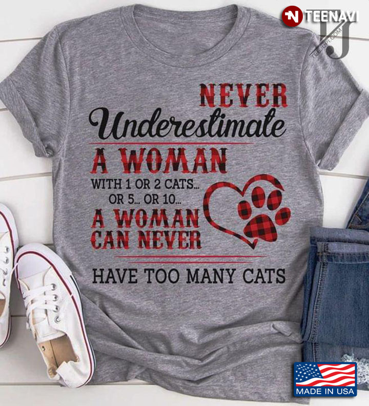 Never Underestimate A Woman With 1 Or 2 Cats Or 5 Or 10 A Woman Can Never Have Too Many Cats