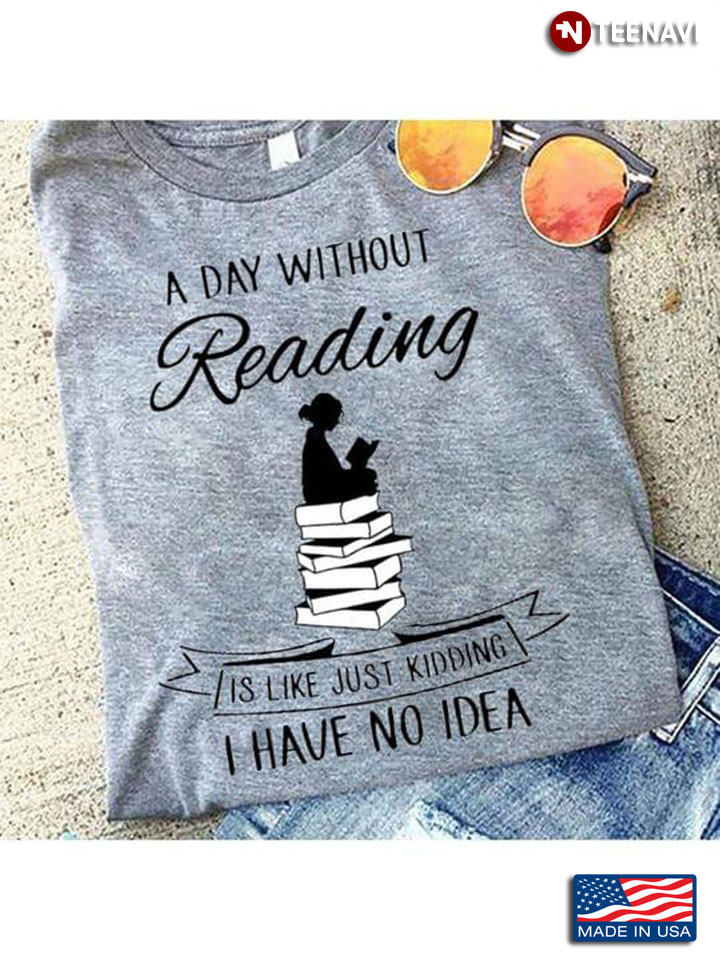 A Day Without Reading Is Like Just Kidding I Have No Idea Girl Is Reading Book