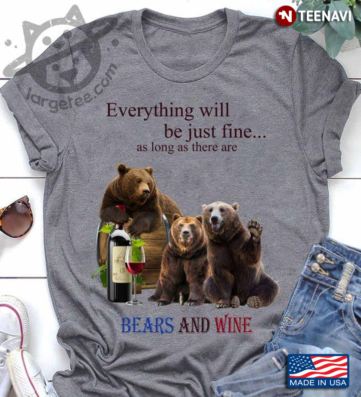Everything Will Be Just Fine As Long As There Are Bears And Wine