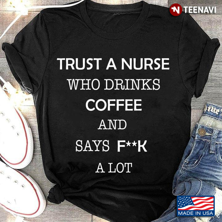 Trust A Nurse Who Drinks Coffee And Says Fuck A Lot