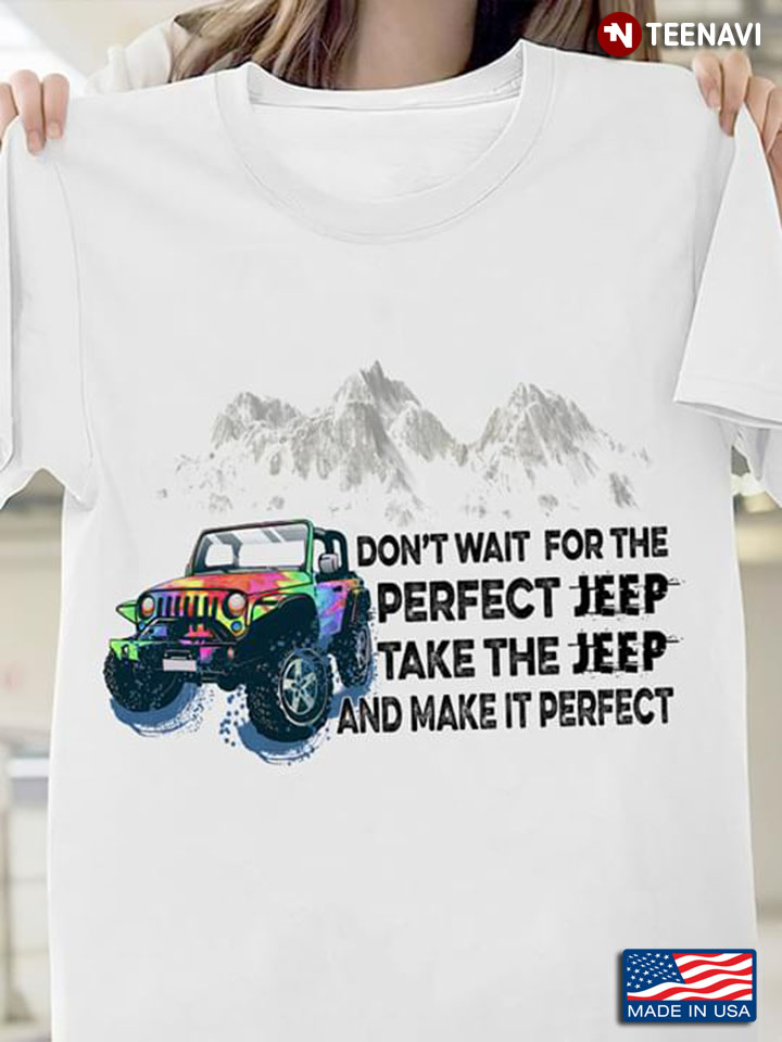 Don't Wait For The Perfect Jeep Take The Jeep And Make It Perfect Jeep Lovers