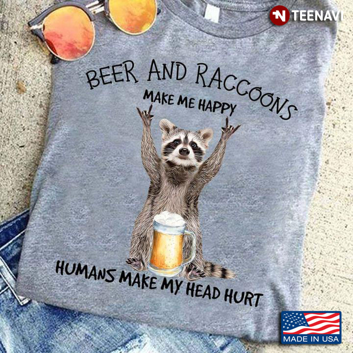 Beer And Raccoons Make Me Happy Humans Make My Head Hurt