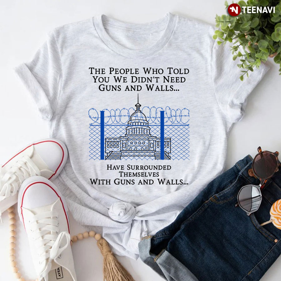 The People Who Told You We Didn't Need Guns And Walls Have Surrounded Themselves With Guns And Walls T-Shirt