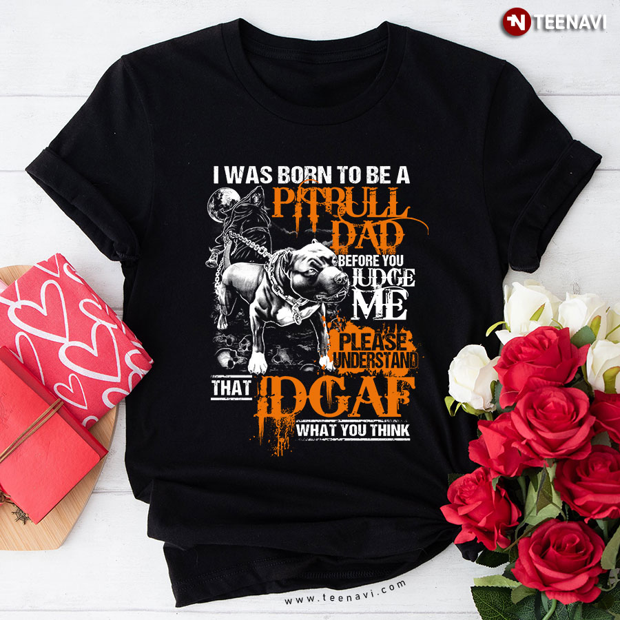 I Was Born To Be A Pitbull Dad Before You Judge Me Please Understand That IDGAF What You Think T-Shirt