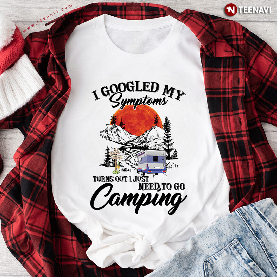 I Googled My Symptoms Turns Out I Just Need To Go Camping T-Shirt