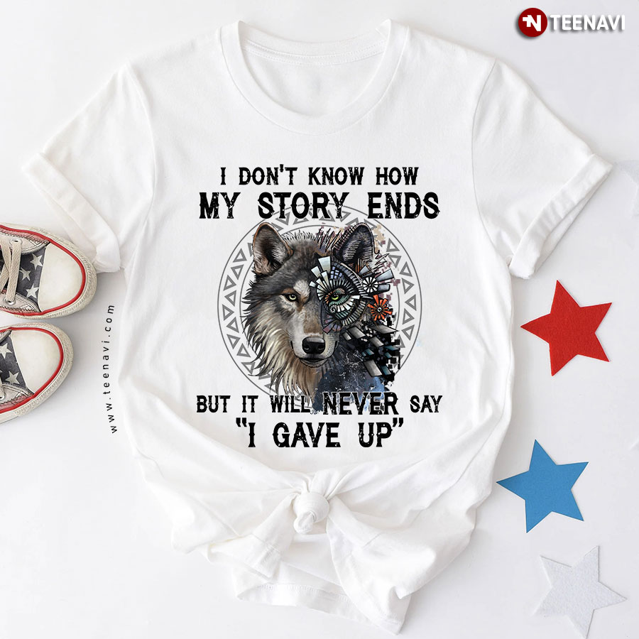 Wolf I Don’t Know How My Story Ends But I Will Never Say I Gave Up T-Shirt
