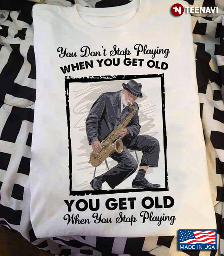 Saxophone You Don't Stop Playing When You Get Old You Get Old When You Stop