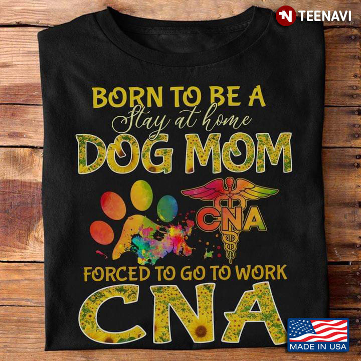 Born To Be A Stay At Home Dog Mom Forced To Go To Work CNA   Sunflowers