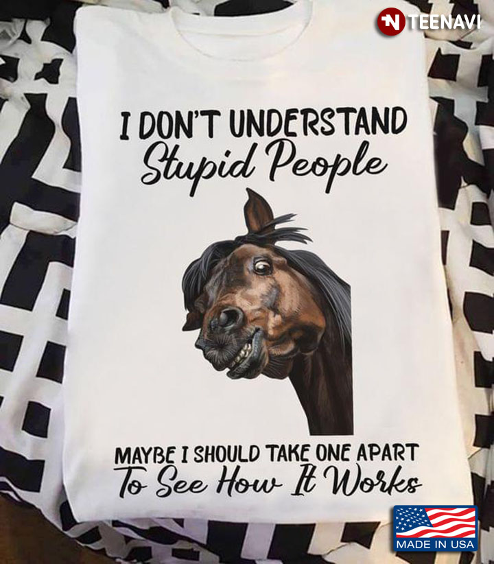 Horse  I Don’t Understand Stupid People Maybe I Should Take One Apart To See How It Works