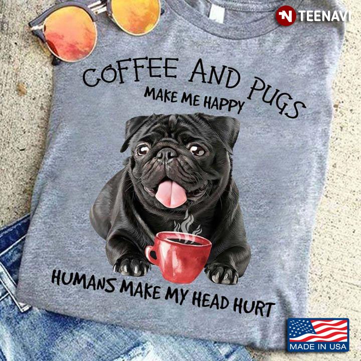 Coffee And Pugs Make Me Happy Humans Make My Head Hurt