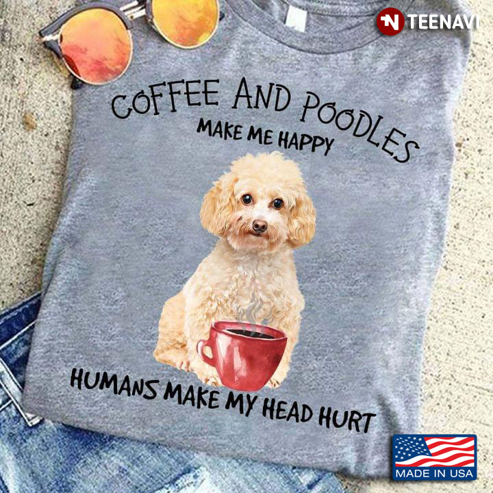 Coffee And Poodles Make Me Happy Humans Make My Head Hurt