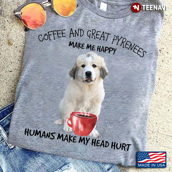 Coffee And Great Pyrenees Make Me Happy Humans Make My Head Hurt