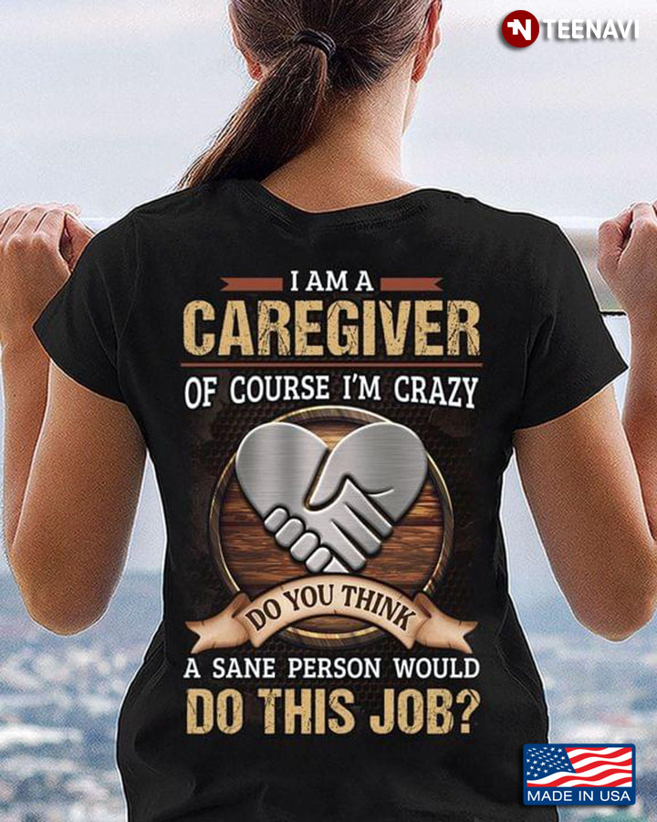 I Am A Caregiver Of Course I’m Crazy Do You Think A Sane Person Would Do This Job