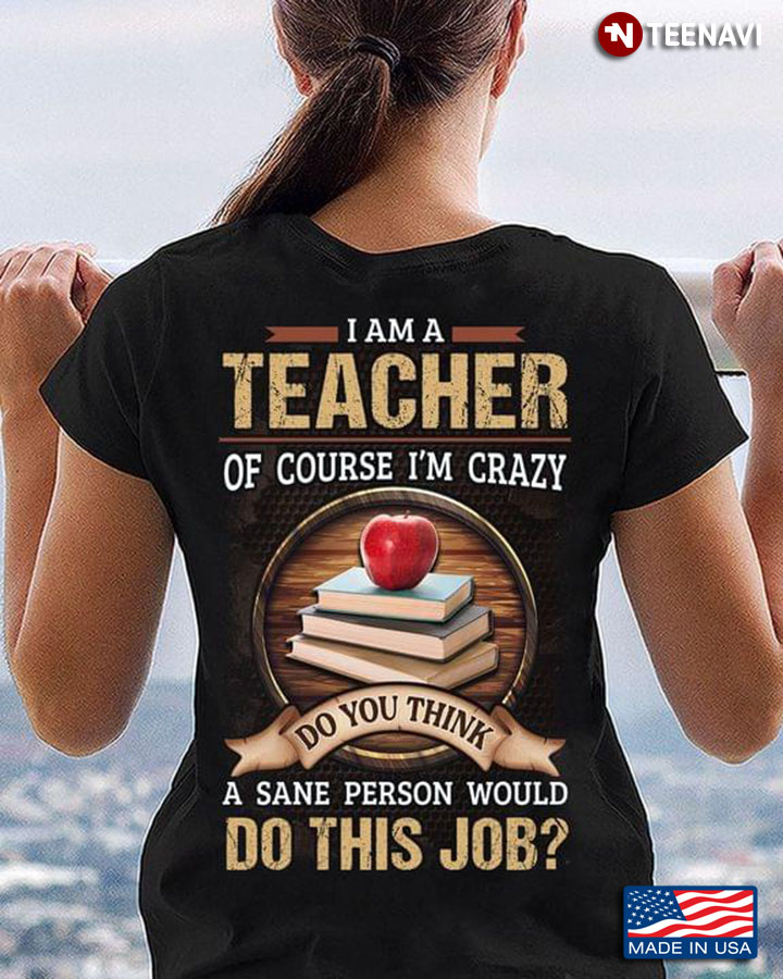 I Am A Teacher Of Course I’m Crazy Do You Think A Sane Person Would Do This Job