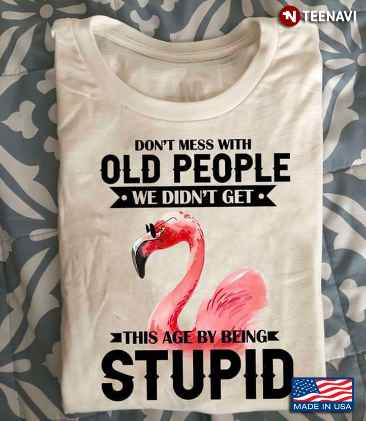 Flamingo Don’t Mess With Old People We Didn’t Get This Age By Being Stupid
