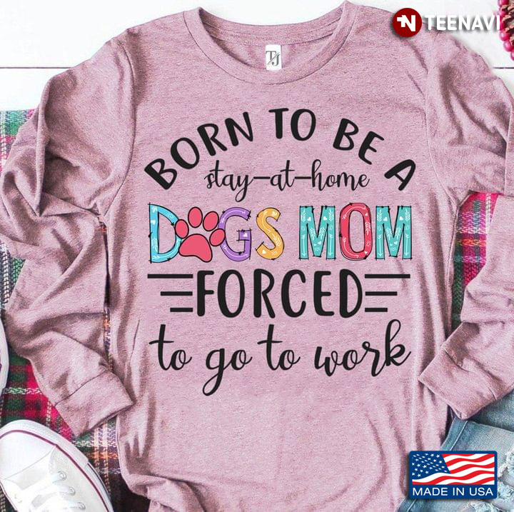 Born To Be A Stay At Home Dogs Mom Forced To Go To Work New Style