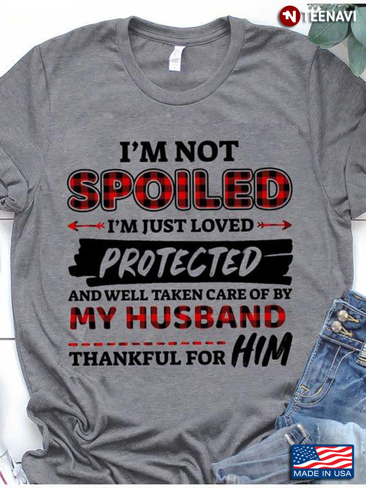 I’m Not Spoiled I’m Just Loved Protected And Well Taken Care Of By My Husband Thankfull For Him New