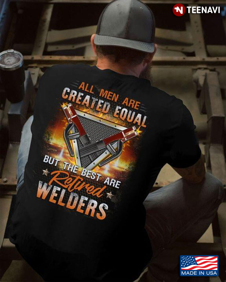 All Men Are Created Equal But The Best Are Retired Welders