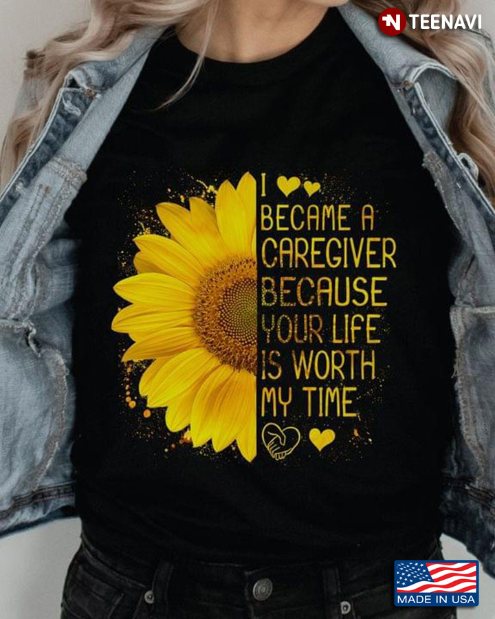 Sunflower I Became A Caregiver Because Your Life Is Worth My Time
