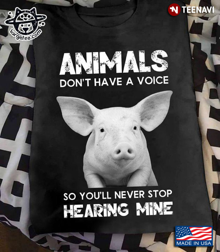 Animals Don't Have A Voice So You'll Never Stop Hearing Mine Pig