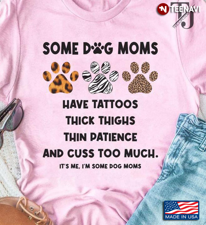 Some Dog Moms Have Tattoos Thick Thighs Thin Patience And Cuss Too Much It's Me