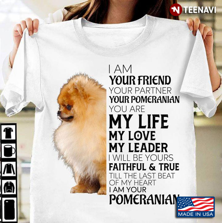 I Am Your Friend Your Partner Your Pomeranian You Are My Life My Love My Leader