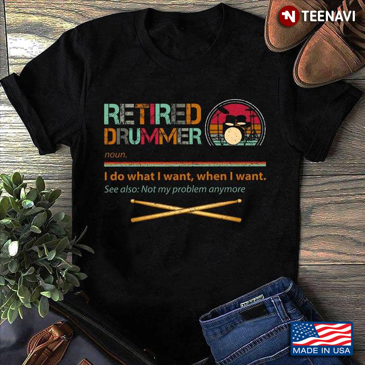 Retired Drummer I Do What I Want When I Want See Also Not My Problem Anymore
