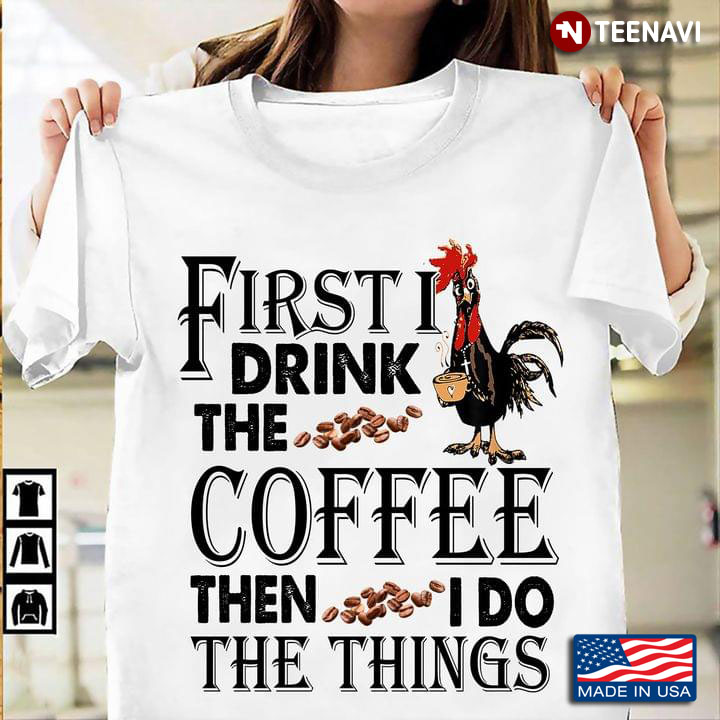 First I Drink The Coffee Then I Do The Things Chicken