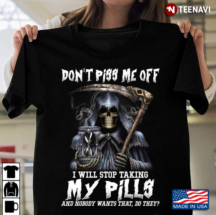 Grim Reaper Don’t Piss Me Off I Will Stop Taking My Pills And Nobody Wants That Do They