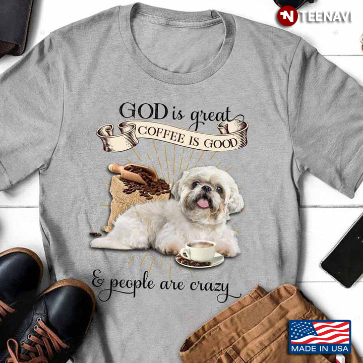 Shih Tzu God Is Great Coffee Is Good And People Are Crazy