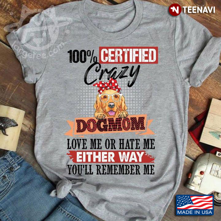 100% Certified Crazy Dogmom Love Me Or Hate Me Either Way You'll Remember Me