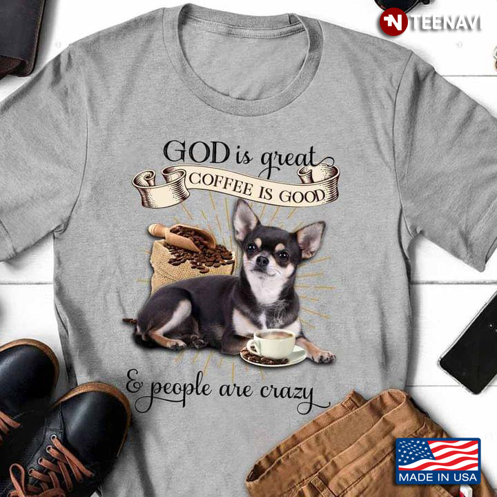 Chihuahua God Is Great Coffee Is Good And People Are Crazy